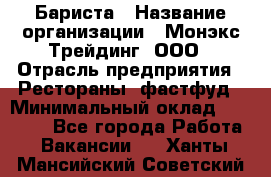 Бариста › Название организации ­ Монэкс Трейдинг, ООО › Отрасль предприятия ­ Рестораны, фастфуд › Минимальный оклад ­ 26 200 - Все города Работа » Вакансии   . Ханты-Мансийский,Советский г.